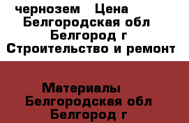 чернозем › Цена ­ 400 - Белгородская обл., Белгород г. Строительство и ремонт » Материалы   . Белгородская обл.,Белгород г.